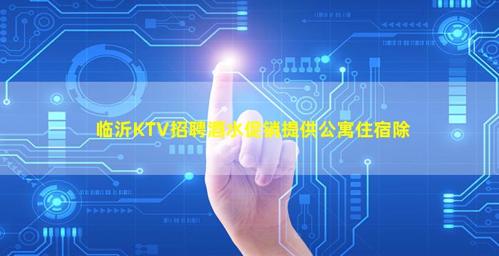 临沂KTV招聘酒水促销提供公寓住宿除