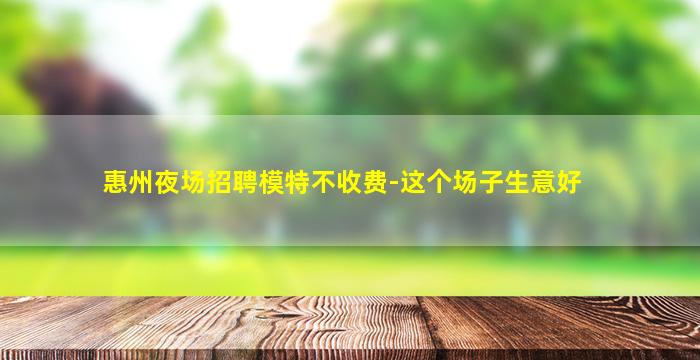 惠州夜场招聘模特不收费-这个场子生意好