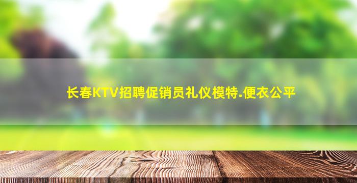 长春KTV招聘促销员礼仪模特.便衣公平